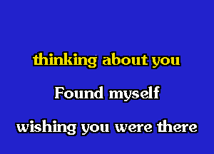 thinking about you

Found myself

wishing you were were