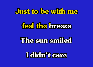 Just to be with me

feel the breeze
The sun smiled

I didn't care