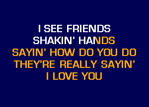 I SEE FRIENDS
SHAKIN' HANDS
SAYIN' HOW DO YOU DO
THEYRE REALLY SAYIN'
I LOVE YOU