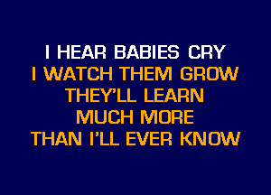 I HEAR BABIES CRY
I WATCH THEM GROW
THEY'LL LEARN
MUCH MORE
THAN I'LL EVER KNOW