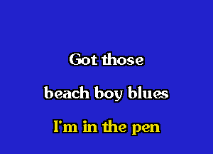 Got those

beach boy blues

I'm in the pen