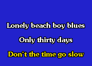 Lonely beach boy blues

Only thirty days

Don't the time go slow