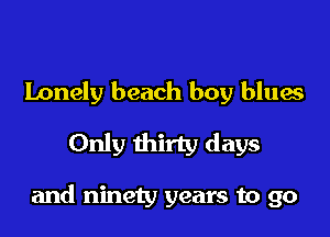 Lonely beach boy blues
Only thirty days

and ninety years to go