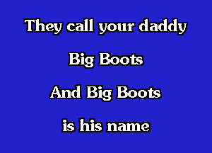 They call your daddy

Big Boots
And Big Boots

is his name