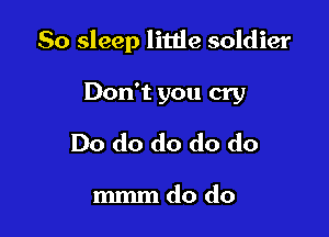 50 sleep little soldier

Don't you cry
Do do do do do

mmmdo do
