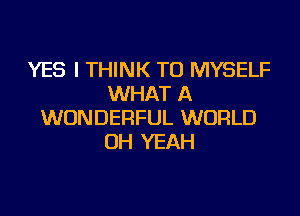 YES I THINK TU MYSELF
WHAT A
WONDERFUL WORLD
OH YEAH