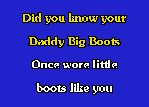 Did you know your
Daddy Big Boots

Once wore litiie

boots like you
