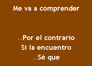 Me va a comprender

..Por el contrario
51' la encuentro
HE que