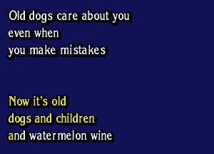 Old dogs care about you
even when
you make mistakes

Now it's old
dogs and children
and watermelon wine