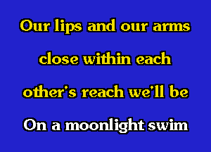 Our lips and our arms
close within each
other's reach we'll be

On a moonlight swim