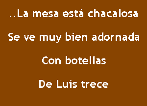 ..La mesa esta chacalosa

Se ve muy bien adornada

Con botellas

De Luis trece