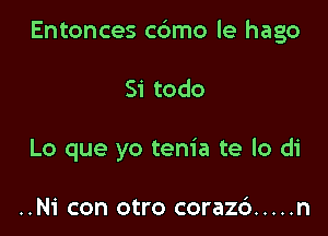 Entonces c6mo le hago

Si todo
Lo que yo tenia te lo di

..Ni con otro coraz6 ..... n