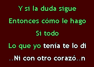 Y 51 la duda sigue

Entonces c6mo le hago
Si todo
Lo que yo tenia te lo di

..Ni con otro coraz6..n