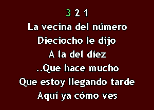 3 2 1
La vecina del mimero

Dieciocho le dijo
A la del diez

..Que hace mucho
Que estoy llegando tarde
Aqui ya c6mo ves