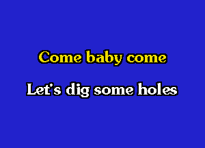 Come baby come

Let's dig some holes