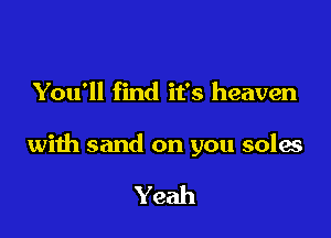 You'll find it's heaven

with sand on you soles

Yeah