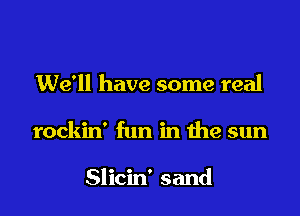 We'll have some real

rockin' fun in the sun

Slicin' sand