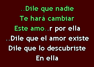 ..Dile que nadie
Te han'il cambiar
Este amo..r por ella
..Dile que el amor existe
Dile que lo descubriste
En ella