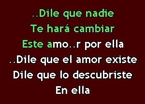 ..Dile que nadie
Te han'il cambiar
Este amo..r por ella
..Dile que el amor existe
Dile que lo descubriste
En ella