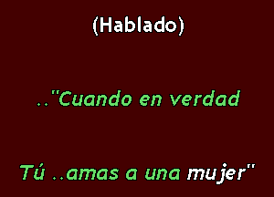 (Hablado)

..Cuando en verdad

TL? ..amas a una mujer