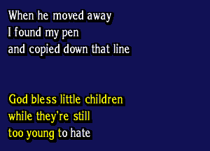 When he moved away
I found my pen
and copied down that line

God bless little childten
while they're still
too young to hate