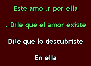 Este amo..r por ella

..Dile que el amor existe

Dile que lo descubriste

En ella