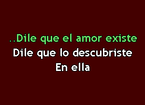 ..Dile que el amor existe

Dile que lo descubriste
En ella