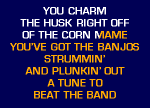 YOU CHARM

THE HUSK RIGHT OFF

OF THE CORN MAME

YOU'VE GOT THE BANJOS

STRUMMIN'

AND PLUNKIN' OUT
A TUNE TO

BEAT THE BAND