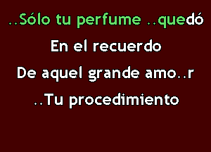 ..Sc3lo tu perfume ..qued6
En el recuerdo

De aquel grande amo..r

..Tu procedimiento