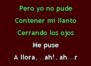 Pero yo no pude

Contener mi llanto

Cerrando los ojos

Me puse

A llora, ..ah!, ah...r