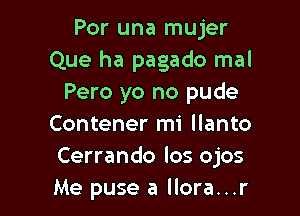 Por una mujer
Que ha pagado mal
Pero yo no pude

Contener mi llanto
Cerrando los ojos
Me puse a llora...r