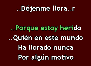 ..Daenme llora..r

..Porque estoy herido
..Quic'en en este mundo
Ha llorado nunca
Por algL'm motivo