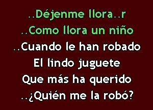 ..D63jenme llora..r
..Como llora un nirio
..Cuando le han robado
El lindo juguete
Que met ha querido

HgQuwn me la robb? l