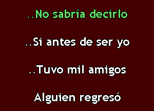 ..No sabria decirlo

..Si antes de ser yo

..Tuvo mil amigos

Alguien regres6