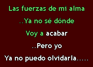 Las fuerzas de mi alma
..Ya no 5? dc'mde
Voy a acabar

..Pero yo

Ya no puedo olvidarla .....