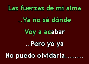 Las fuerzas de mi alma
..Ya no 5? dc'mde
Voy a acabar

..Pero yo ya

No puedo olvidarla ........