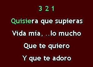 3 2 1
Quisiera que supieras
Vida mia, ..lo mucho

Que te quiero

Y que te adoro