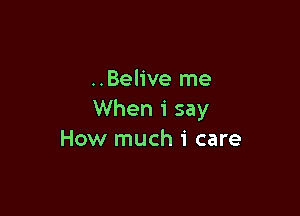 ..Belive me

When 1' say
How much i care