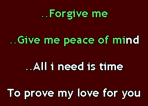 ..Forgive me
..Give me peace of mind

..All 1' need is time

To prove my love for you