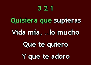 3 2 1
Quisiera que supieras
Vida mia, ..lo mucho

Que te quiero

Y que te adoro