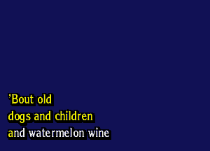 'Bout old
dogs and children
and watermelon wine