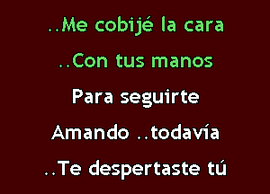 ..Me cobijs) la cara
..Con tus manos
Para seguirte

Amando ..todavia

..Te despertaste tL'l