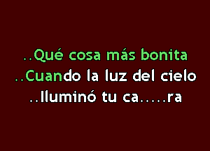 ..Quc5.- cosa m6s bonita

..Cuando la luz del cielo
..Ilum1'nc3 tu ca ..... ra