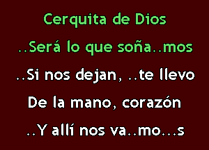 Cerquita de Dios

..Sera lo que soria..mos

..Si nos dejan, ..te llevo
De la mano, corazc'm

..Y alli nos va..mo...s