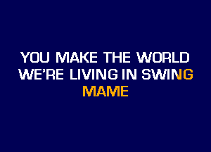 YOU MAKE THE WORLD
WE'RE LIVING IN SWING

MAME