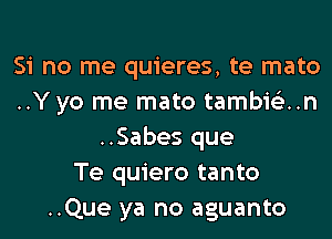 Si no me quieres, te mato
..Y yo me mato tambis'zun
..Sabes que
Te quiero tanto
..Que ya no aguanto