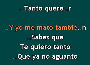 ..Tanto quere..r

..Y yo me mato tambic'e..n

..Sabes que
Te quiero tanto
..Que ya no aguanto