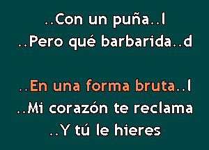 ..Con un pufia..l
..Pero quc'e barbarida..d

..En una forma bruta..l
..Mi corazc'm te reclama
..Y to le hieres