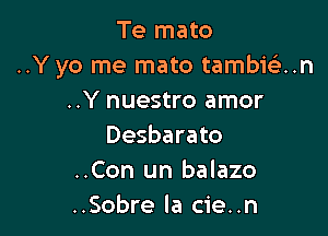 Te mato
..Y yo me mato tambkin
..Y nuestro amor

Desbarato
..Con un balazo
..Sobre la cie..n