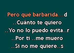 Pero quci- barbarida...d
..Cuanto te quiero

..Yo no lo puedo evita..r
..Por ti ..me muero
..Si no me quiere..s